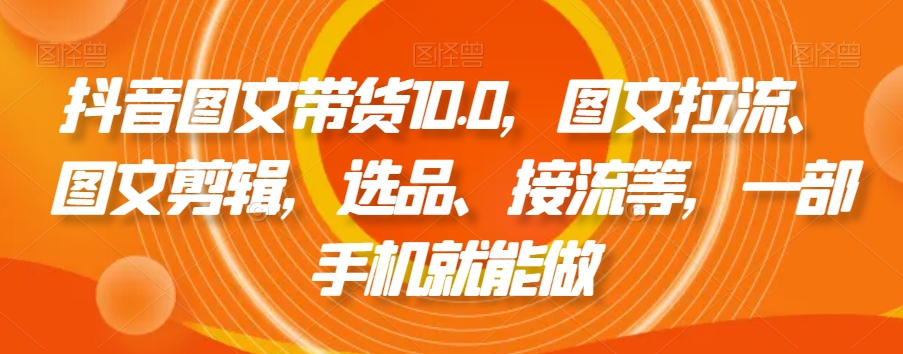 抖音图文带货10.0，图文拉流、图文剪辑，选品、接流等，一部手机就能做-鹤行社项目库