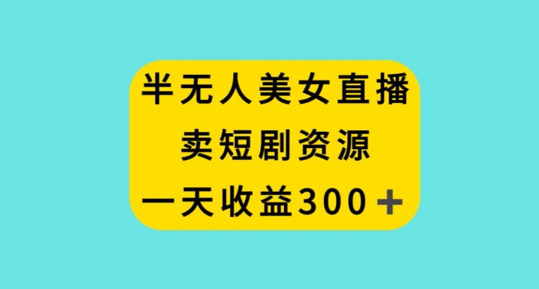 半无人美女直播，卖短剧资源，一天收益300+【揭秘】-鹤行社项目库