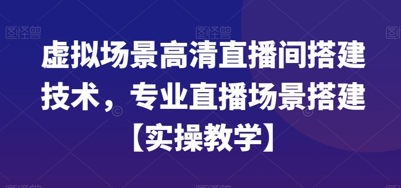 虚拟场景高清直播间搭建技术，专业直播场景搭建【实操教学】-鹤行社项目库