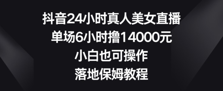 抖音24小时真人美女直播，单场6小时撸14000元，小白也可操作，落地保姆教程【揭秘】-鹤行社项目库