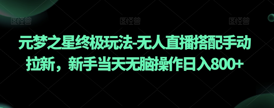 元梦之星终极玩法-无人直播搭配手动拉新，新手当天无脑操作日入800+【揭秘】-鹤行社项目库