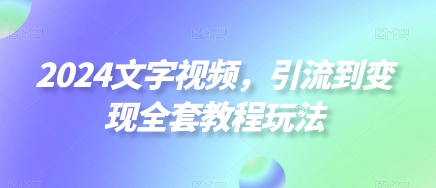 2024文字视频，引流到变现全套教程玩法【揭秘】-鹤行社项目库