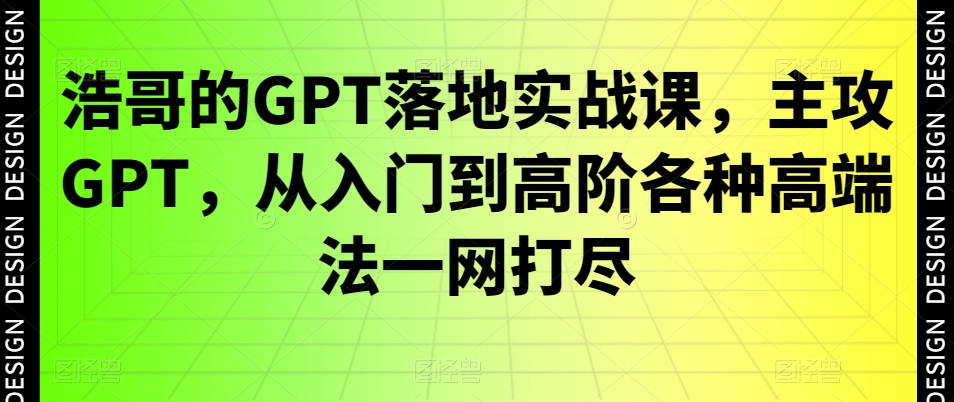 浩哥的GPT落地实战课，主攻GPT，从入门到高阶各种高端法一网打尽-鹤行社项目库