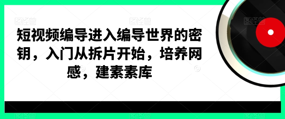 短视频编导进入编导世界的密钥，入门从拆片开始，培养网感，建素素库-鹤行社项目库
