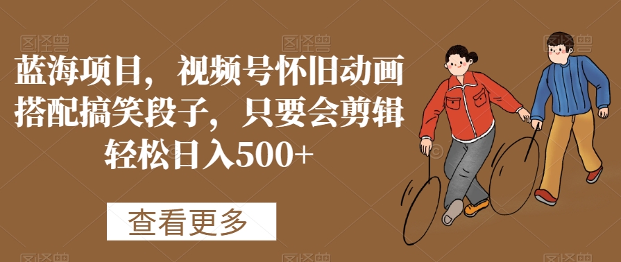 蓝海项目，视频号怀旧动画搭配搞笑段子，只要会剪辑轻松日入500+【揭秘】-鹤行社项目库
