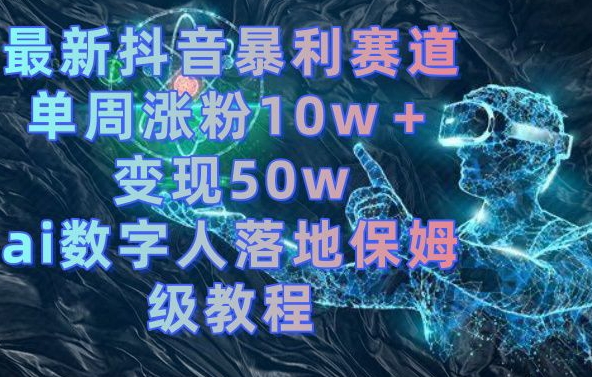 最新抖音暴利赛道，单周涨粉10w＋变现50w的ai数字人落地保姆级教程【揭秘】-鹤行社项目库