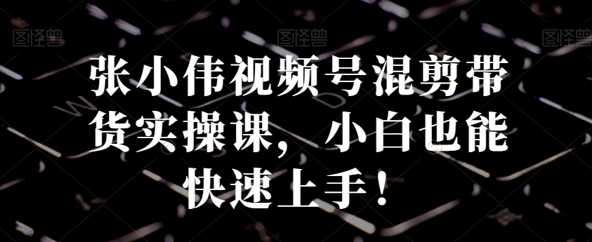 视频号混剪带货实操课，小白也能快速上手！-鹤行社项目库