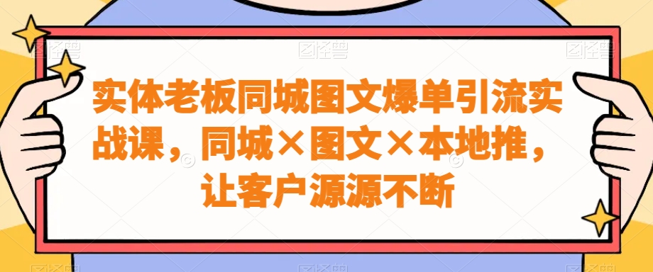 实体老板同城图文爆单引流实战课，同城×图文×本地推，让客户源源不断-鹤行社项目库