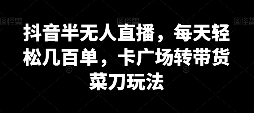 抖音半无人直播，每天轻松几百单，卡广场转带货菜刀玩法【揭秘】-鹤行社项目库