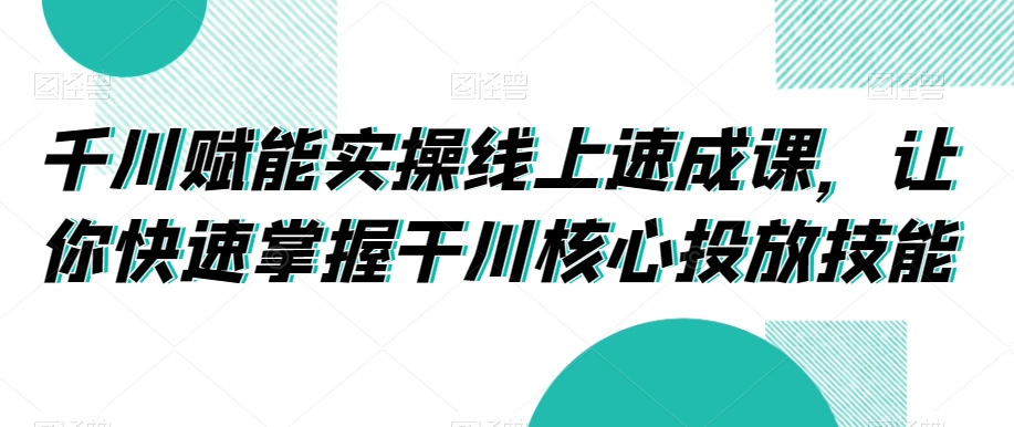 千川赋能实操线上速成课，让你快速掌握干川核心投放技能-鹤行社项目库