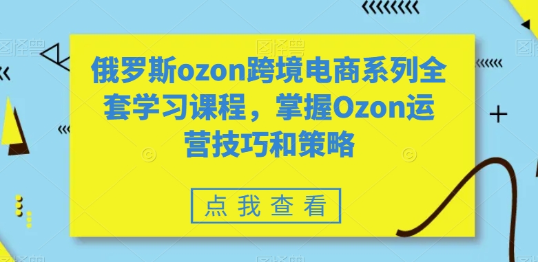俄罗斯ozon跨境电商系列全套学习课程，掌握Ozon运营技巧和策略-鹤行社项目库