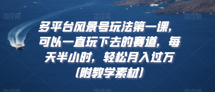 多平台风景号玩法第一课，可以一直玩下去的赛道，每天半小时，轻松月入过万（附教学素材）【揭秘】-鹤行社项目库
