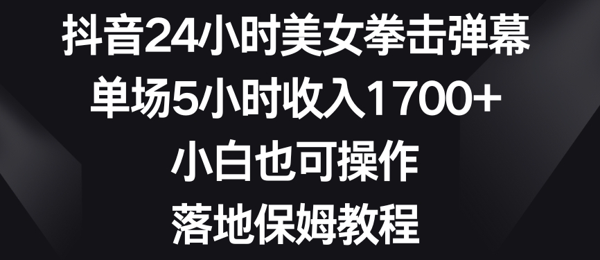 抖音24小时美女拳击弹幕，单场5小时收入1700+，小白也可操作，落地保姆教程【揭秘】-鹤行社项目库