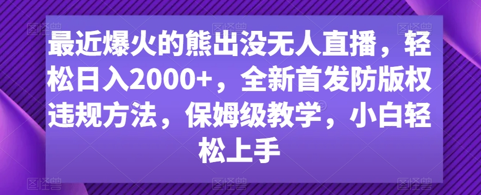 最近爆火的熊出没无人直播，轻松日入2000+，全新首发防版权违规方法【揭秘】-鹤行社项目库