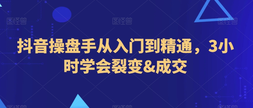 抖音操盘手从入门到精通，3小时学会裂变&成交-鹤行社项目库