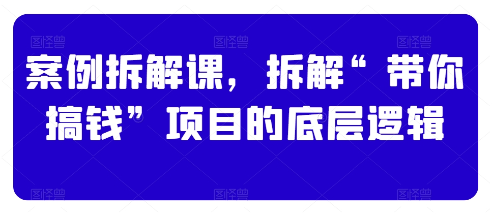 案例拆解课，拆解“带你搞钱”项目的底层逻辑-鹤行社项目库