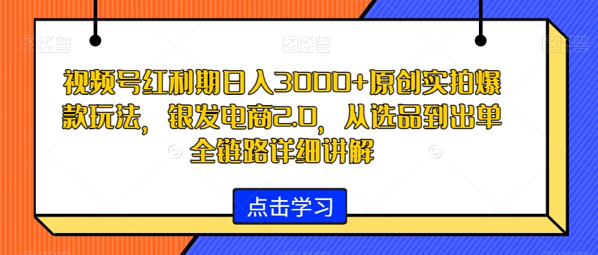 视频号红利期日入3000+原创实拍爆款玩法，银发电商2.0，从选品到出单全链路详细讲解【揭秘】-鹤行社项目库