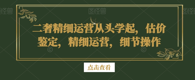 二奢精细运营从头学起，估价鉴定，精细运营，细节操作-鹤行社项目库