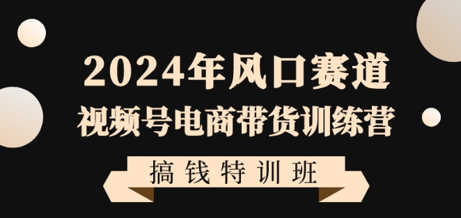 2024年风口赛道视频号电商带货训练营搞钱特训班，带领大家快速入局自媒体电商带货-鹤行社项目库