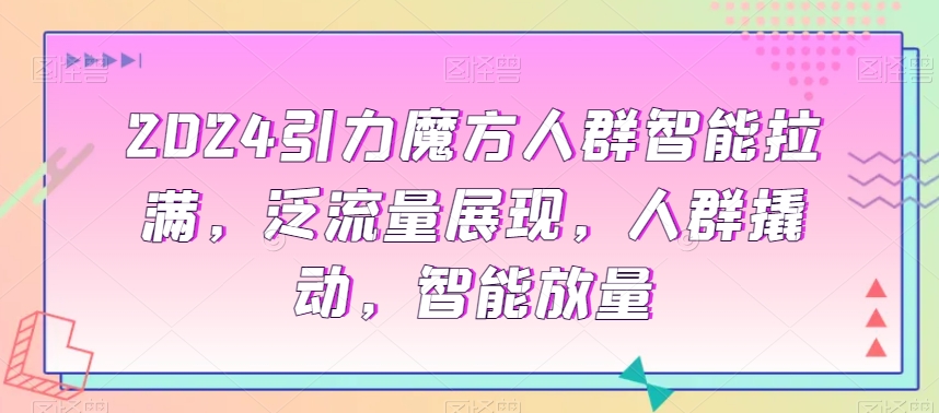 2024引力魔方人群智能拉满，​泛流量展现，人群撬动，智能放量-鹤行社项目库