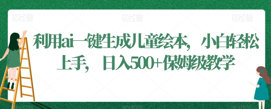 利用ai一键生成儿童绘本，小白轻松上手，日入500+保姆级教学【揭秘】-鹤行社项目库