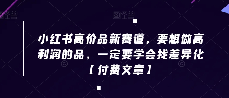 小红书高价品新赛道，要想做高利润的品，一定要学会找差异化【付费文章】-鹤行社项目库