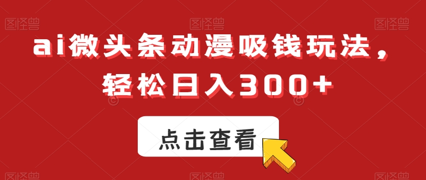 ai微头条动漫吸钱玩法，轻松日入300+【揭秘】-鹤行社项目库