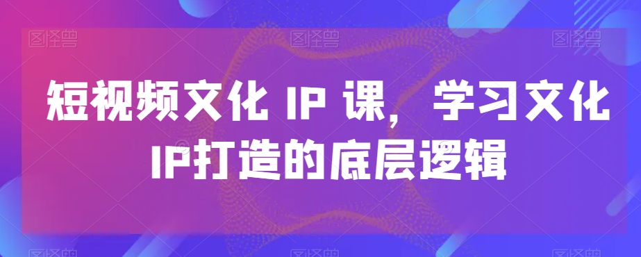 短视频文化IP课，学习文化IP打造的底层逻辑-鹤行社项目库