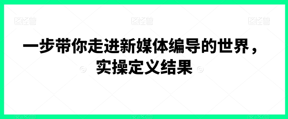 一步带你走进新媒体编导的世界，实操定义结果-鹤行社项目库