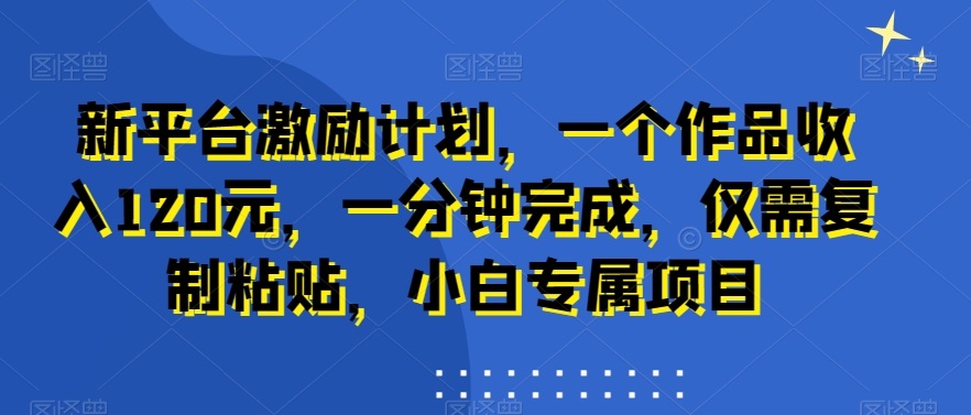新平台激励计划，一个作品收入120元，一分钟完成，仅需复制粘贴，小白专属项目【揭秘】-鹤行社项目库