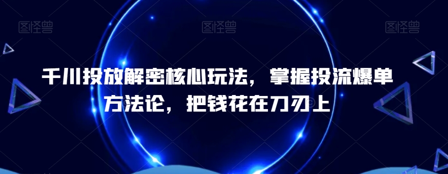 千川投放解密核心玩法，​掌握投流爆单方法论，把钱花在刀刃上-鹤行社项目库