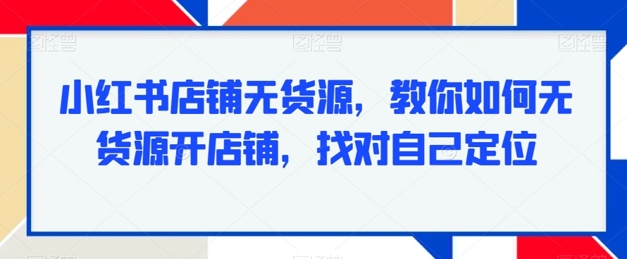 小红书店铺无货源，教你如何无货源开店铺，找对自己定位-鹤行社项目库