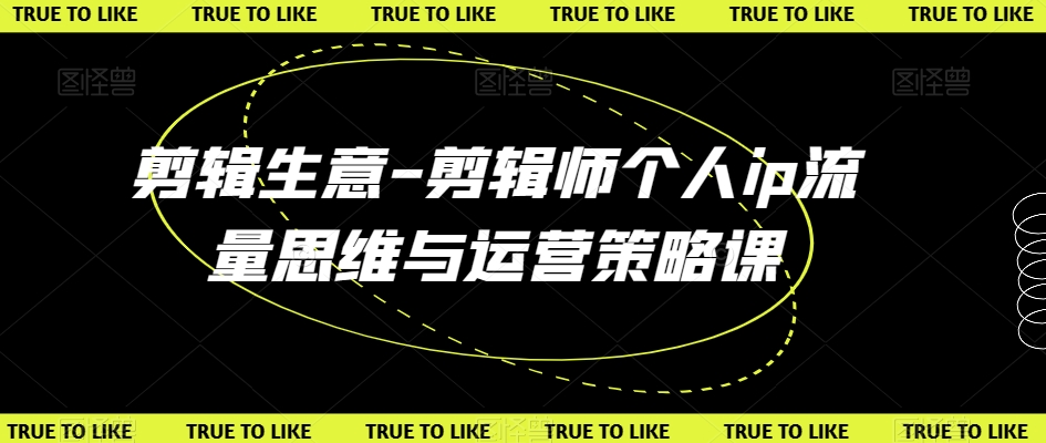 剪辑生意-剪辑师个人ip流量思维与运营策略课-鹤行社项目库