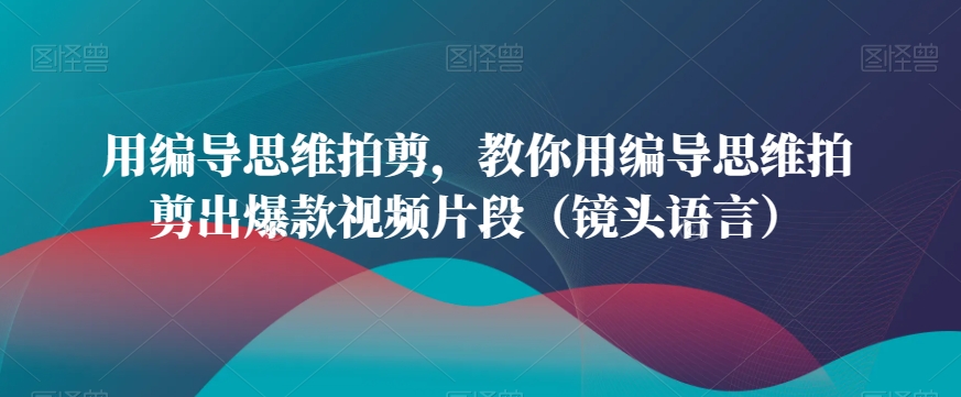 用编导思维拍剪，教你用编导思维拍剪出爆款视频片段（镜头语言）-鹤行社项目库