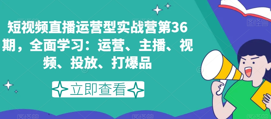 短视频直播运营型实战营第36期，全面学习：运营、主播、视频、投放、打爆品-鹤行社项目库