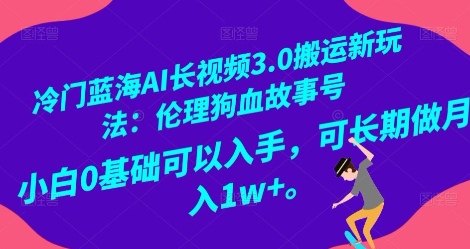 冷门蓝海AI长视频3.0搬运新玩法：伦理狗血故事号，小白0基础可以入手，可长期做月入1w+【揭秘】-鹤行社项目库