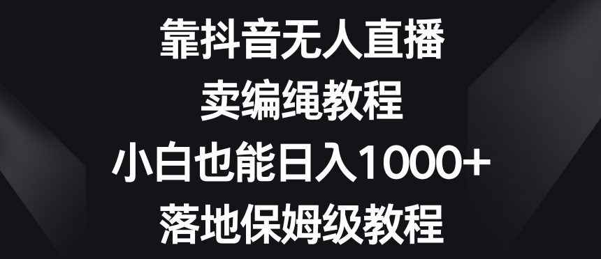 靠抖音无人直播，卖编绳教程，小白也能日入1000+，落地保姆级教程【揭秘】-鹤行社项目库