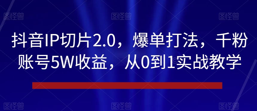 抖音IP切片2.0，爆单打法，千粉账号5W收益，从0到1实战教学【揭秘】-鹤行社项目库