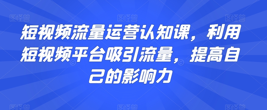 短视频流量运营认知课，利用短视频平台吸引流量，提高自己的影响力-鹤行社项目库