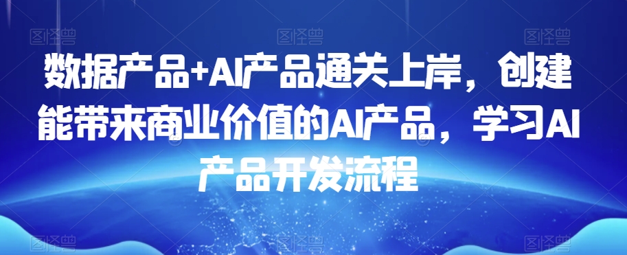数据产品+AI产品通关上岸，创建能带来商业价值的AI产品，学习AI产品开发流程-鹤行社项目库