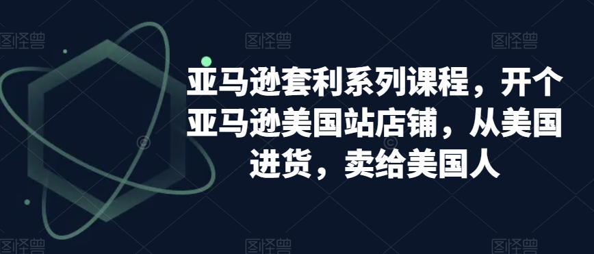 亚马逊套利系列课程，开个亚马逊美国站店铺，从美国进货，卖给美国人-鹤行社项目库