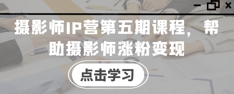 摄影师IP营第五期课程，帮助摄影师涨粉变现-鹤行社项目库