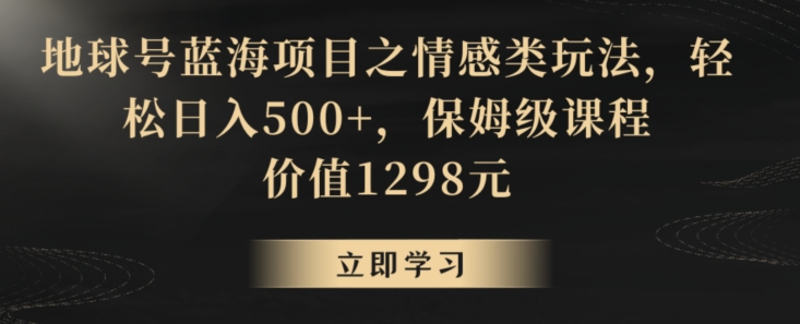 地球号蓝海项目之情感类玩法，轻松日入500+，保姆级课程【揭秘】-鹤行社项目库