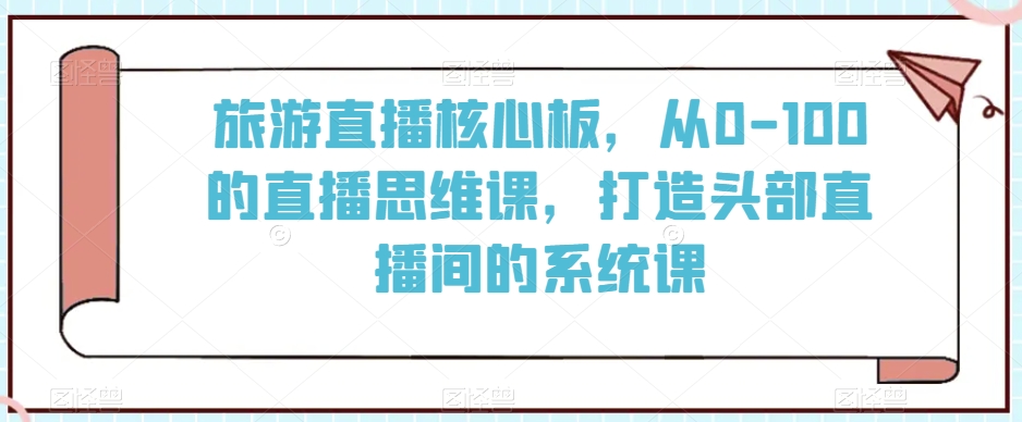 旅游直播核心板，从0-100的直播思维课，打造头部直播间的系统课-鹤行社项目库