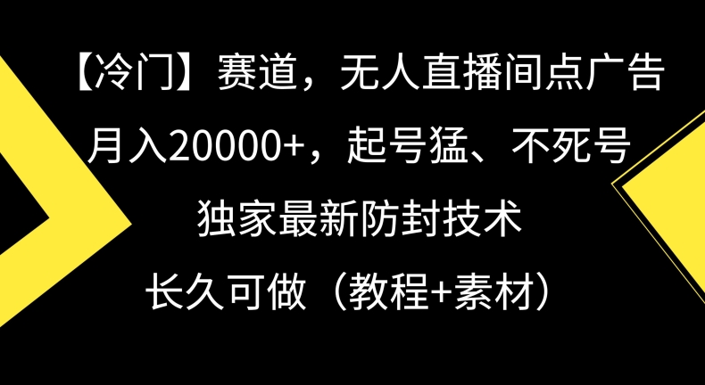 冷门赛道，无人直播间点广告，月入20000+，起号猛、不死号，独家最新防封技术【揭秘】-鹤行社项目库