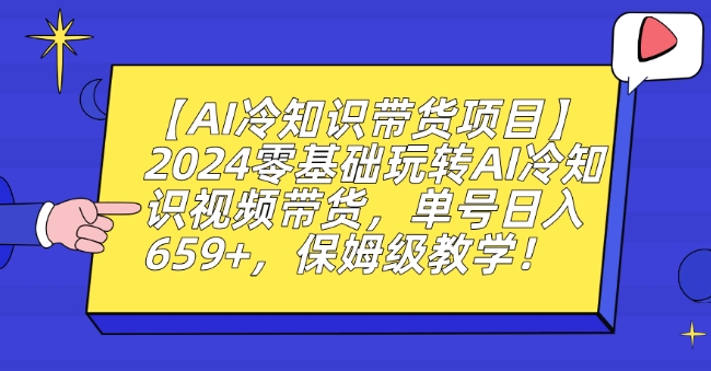 【AI冷知识带货项目】2024零基础玩转AI冷知识视频带货，单号日入659+，保姆级教学【揭秘】-鹤行社项目库