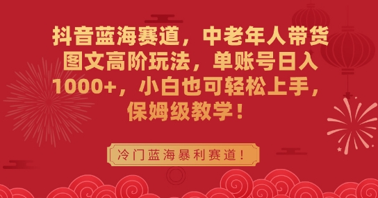 抖音蓝海赛道，中老年人带货图文高阶玩法，单账号日入1000+，小白也可轻松上手，保姆级教学【揭秘】-鹤行社项目库