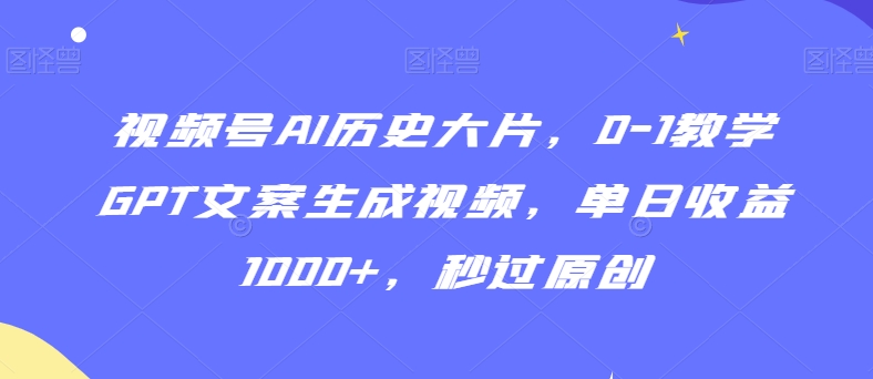 视频号AI历史大片，0-1教学GPT文案生成视频，单日收益1000+，秒过原创【揭秘】-鹤行社项目库