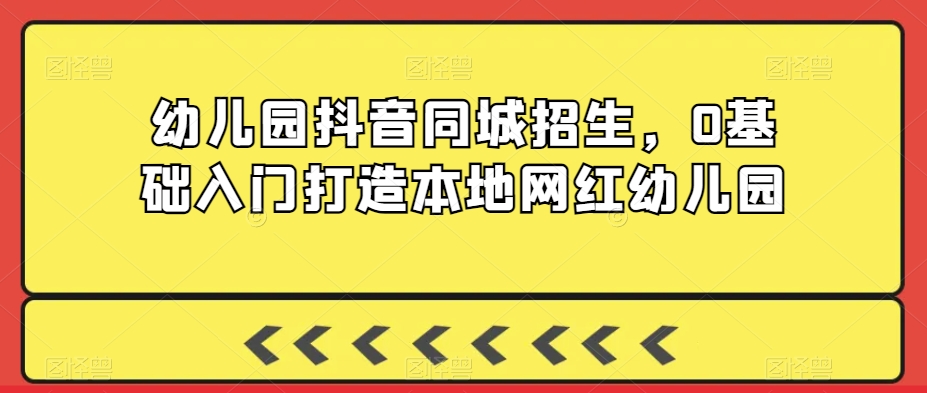 幼儿园抖音同城招生，0基础入门打造本地网红幼儿园-鹤行社项目库
