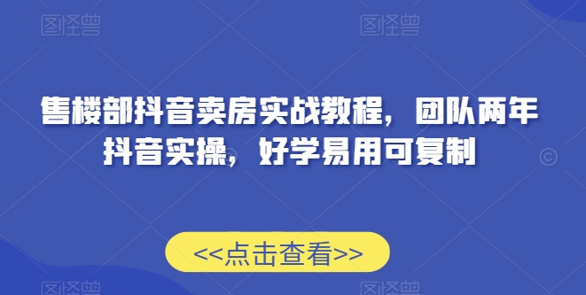 售楼部抖音卖房实战教程，团队两年抖音实操，好学易用可复制-鹤行社项目库